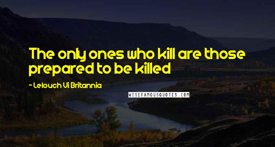 Lelouch Vi Britannia Quotes: The only ones who kill are those prepared to be killed