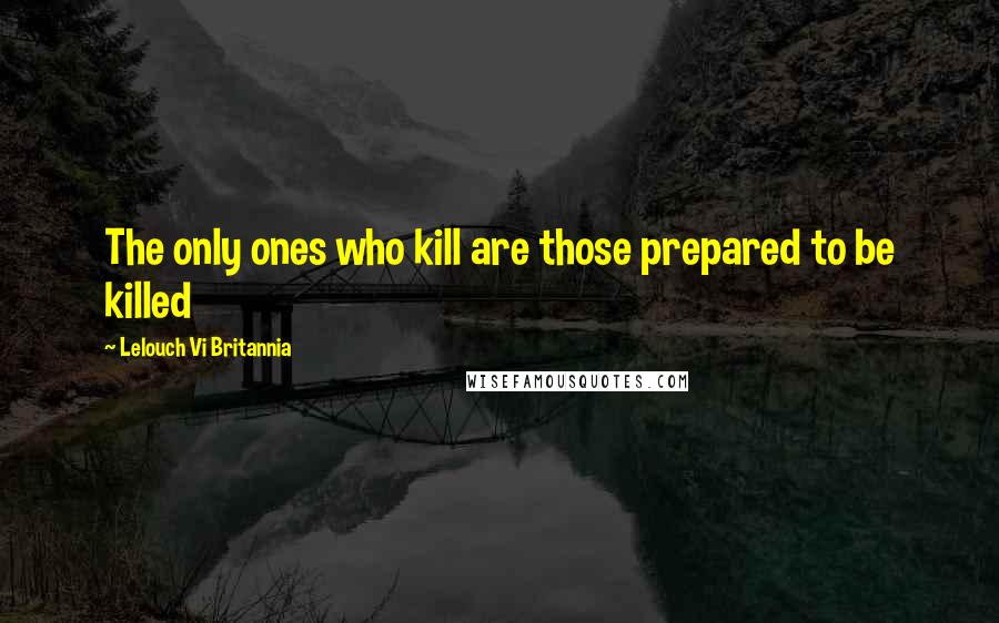 Lelouch Vi Britannia Quotes: The only ones who kill are those prepared to be killed