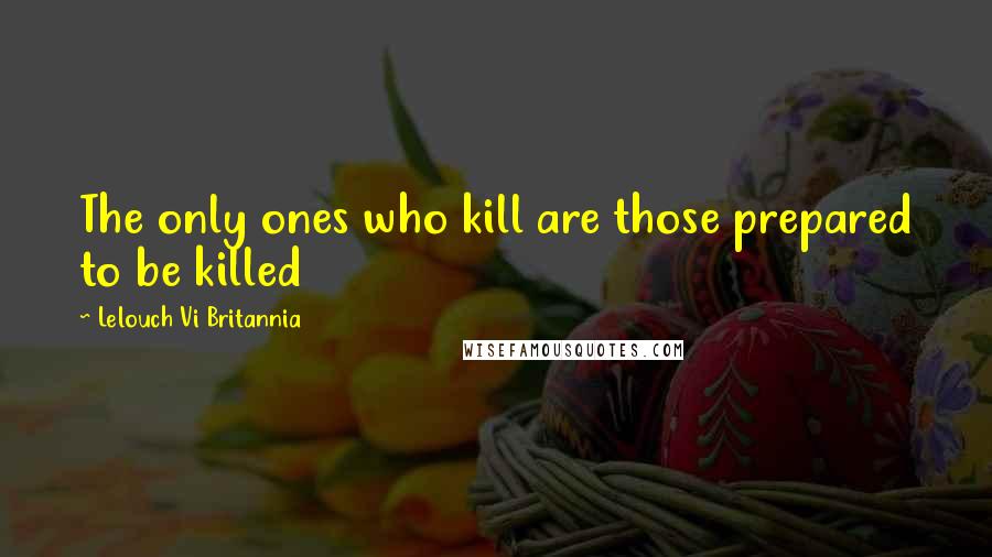 Lelouch Vi Britannia Quotes: The only ones who kill are those prepared to be killed