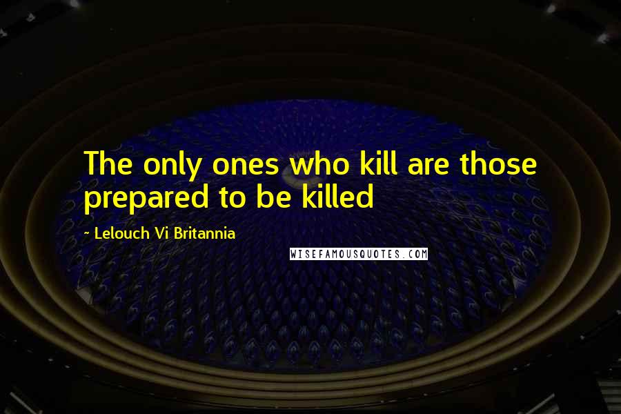 Lelouch Vi Britannia Quotes: The only ones who kill are those prepared to be killed
