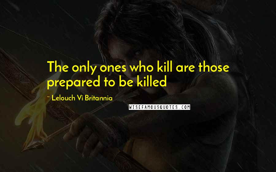 Lelouch Vi Britannia Quotes: The only ones who kill are those prepared to be killed