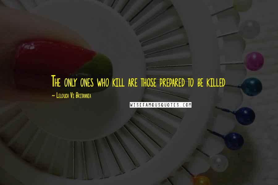 Lelouch Vi Britannia Quotes: The only ones who kill are those prepared to be killed