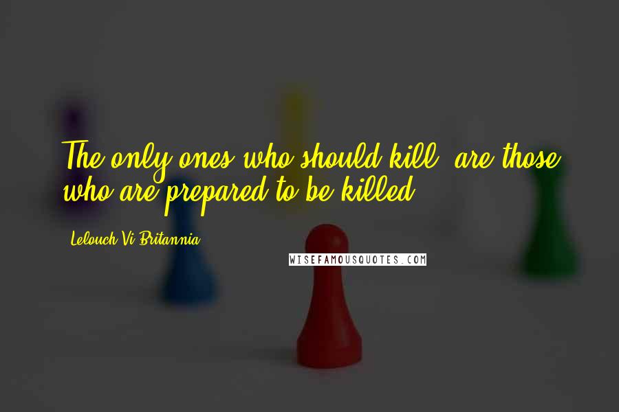 Lelouch Vi Britannia Quotes: The only ones who should kill, are those who are prepared to be killed.