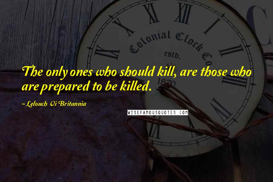 Lelouch Vi Britannia Quotes: The only ones who should kill, are those who are prepared to be killed.