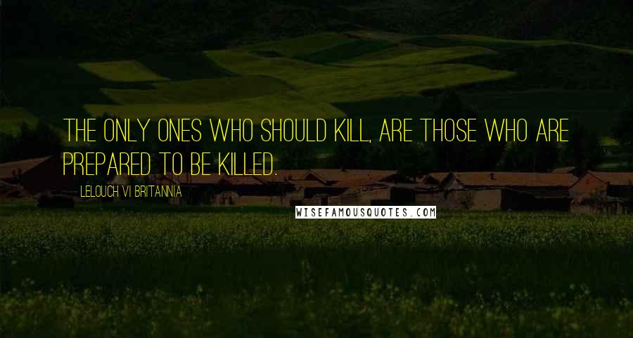 Lelouch Vi Britannia Quotes: The only ones who should kill, are those who are prepared to be killed.