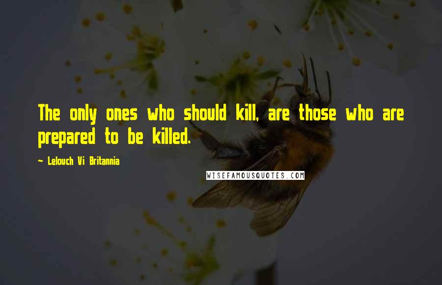 Lelouch Vi Britannia Quotes: The only ones who should kill, are those who are prepared to be killed.