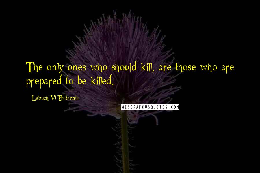 Lelouch Vi Britannia Quotes: The only ones who should kill, are those who are prepared to be killed.