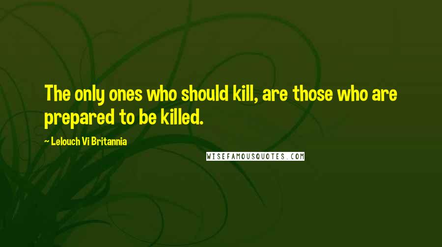 Lelouch Vi Britannia Quotes: The only ones who should kill, are those who are prepared to be killed.