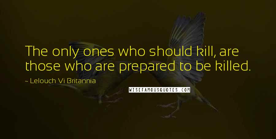 Lelouch Vi Britannia Quotes: The only ones who should kill, are those who are prepared to be killed.