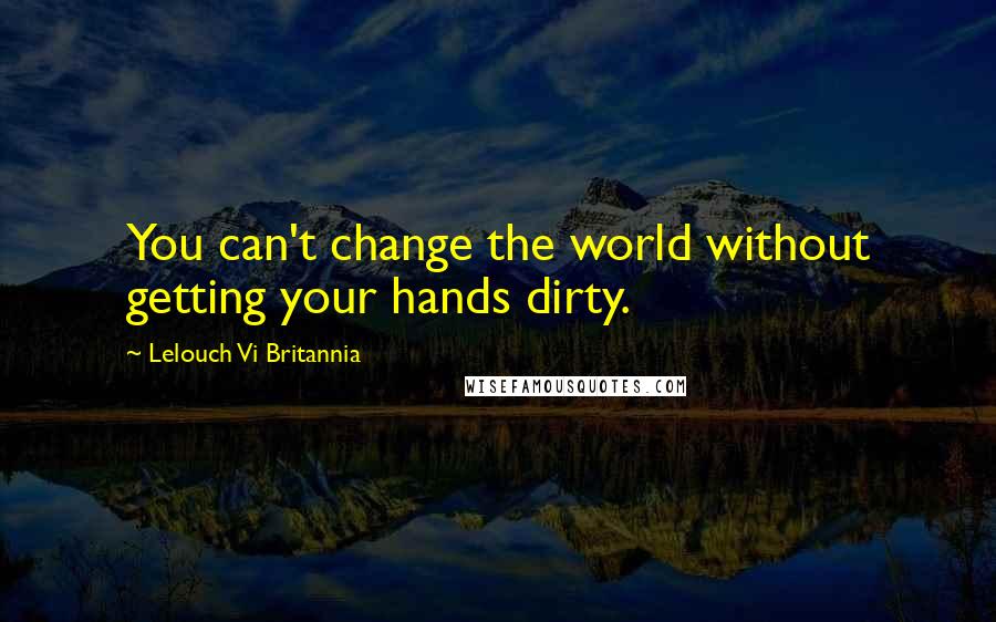 Lelouch Vi Britannia Quotes: You can't change the world without getting your hands dirty.