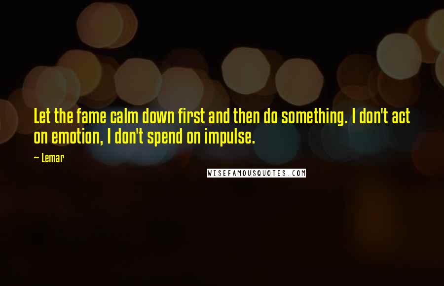 Lemar Quotes: Let the fame calm down first and then do something. I don't act on emotion, I don't spend on impulse.