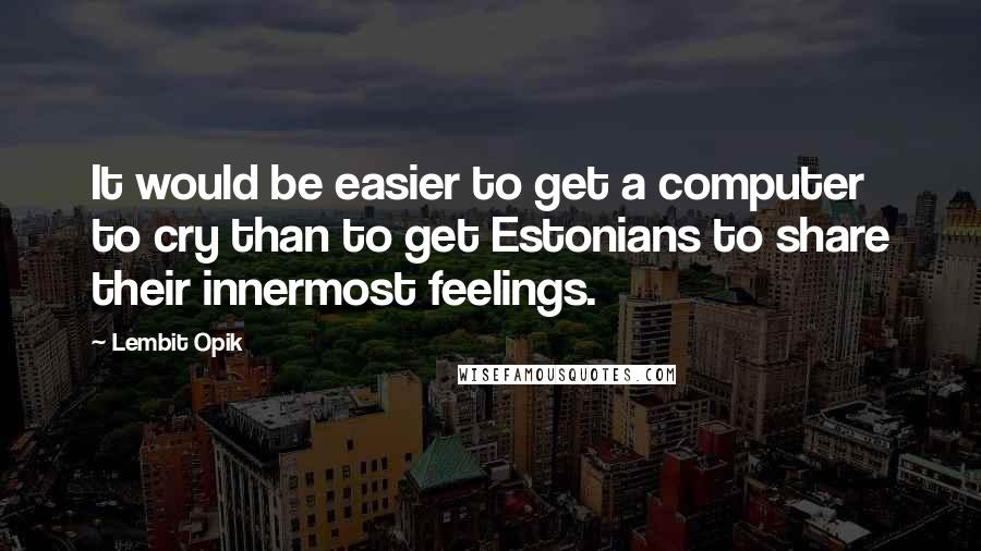 Lembit Opik Quotes: It would be easier to get a computer to cry than to get Estonians to share their innermost feelings.