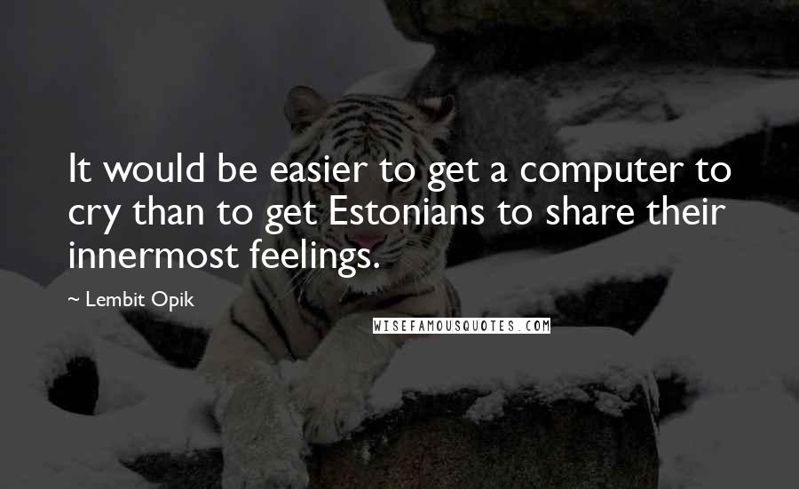 Lembit Opik Quotes: It would be easier to get a computer to cry than to get Estonians to share their innermost feelings.