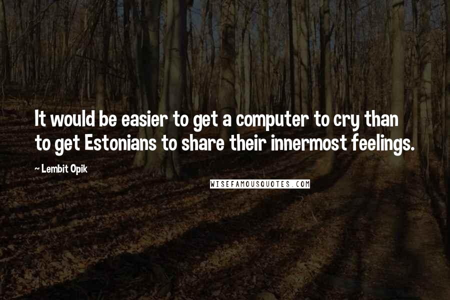 Lembit Opik Quotes: It would be easier to get a computer to cry than to get Estonians to share their innermost feelings.