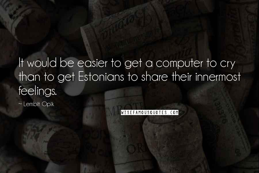 Lembit Opik Quotes: It would be easier to get a computer to cry than to get Estonians to share their innermost feelings.