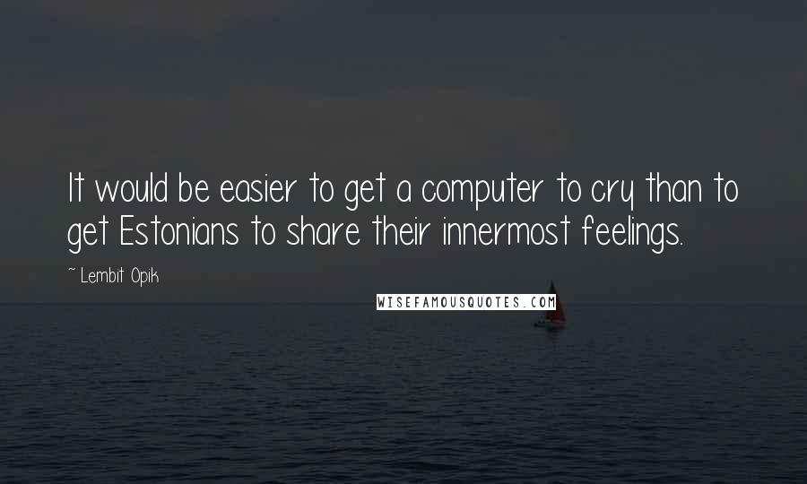 Lembit Opik Quotes: It would be easier to get a computer to cry than to get Estonians to share their innermost feelings.