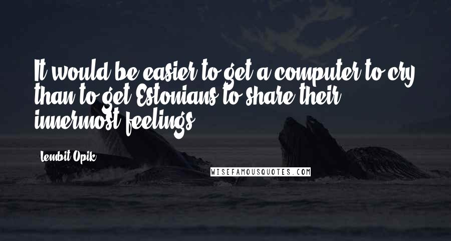 Lembit Opik Quotes: It would be easier to get a computer to cry than to get Estonians to share their innermost feelings.