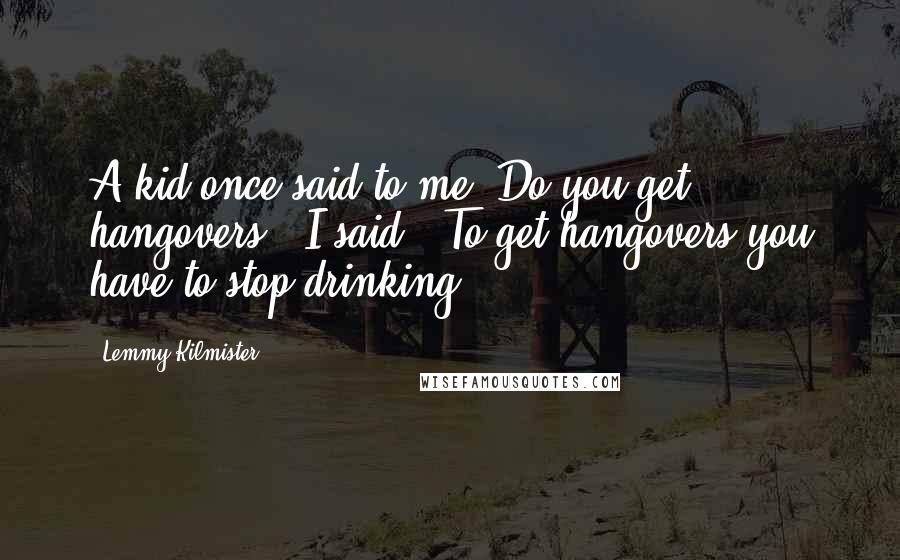 Lemmy Kilmister Quotes: A kid once said to me "Do you get hangovers?" I said, "To get hangovers you have to stop drinking.