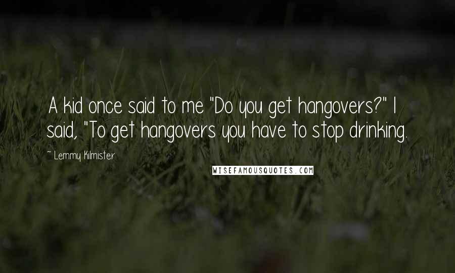 Lemmy Kilmister Quotes: A kid once said to me "Do you get hangovers?" I said, "To get hangovers you have to stop drinking.