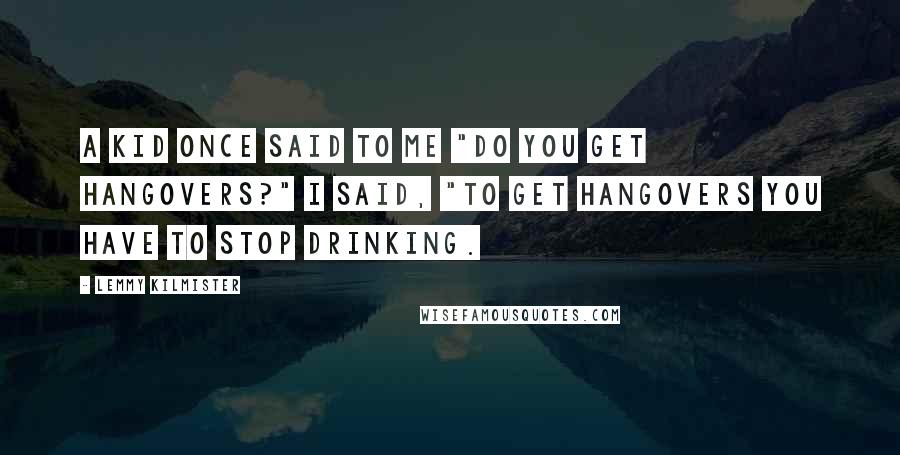 Lemmy Kilmister Quotes: A kid once said to me "Do you get hangovers?" I said, "To get hangovers you have to stop drinking.