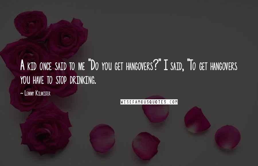 Lemmy Kilmister Quotes: A kid once said to me "Do you get hangovers?" I said, "To get hangovers you have to stop drinking.