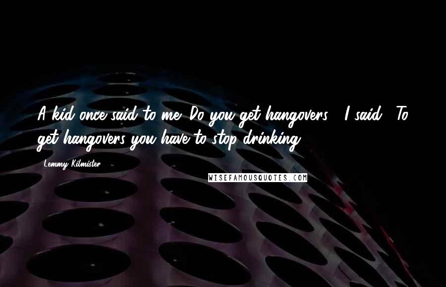 Lemmy Kilmister Quotes: A kid once said to me "Do you get hangovers?" I said, "To get hangovers you have to stop drinking.