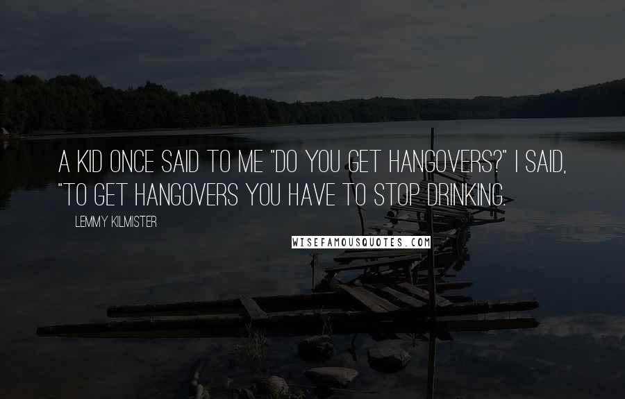 Lemmy Kilmister Quotes: A kid once said to me "Do you get hangovers?" I said, "To get hangovers you have to stop drinking.