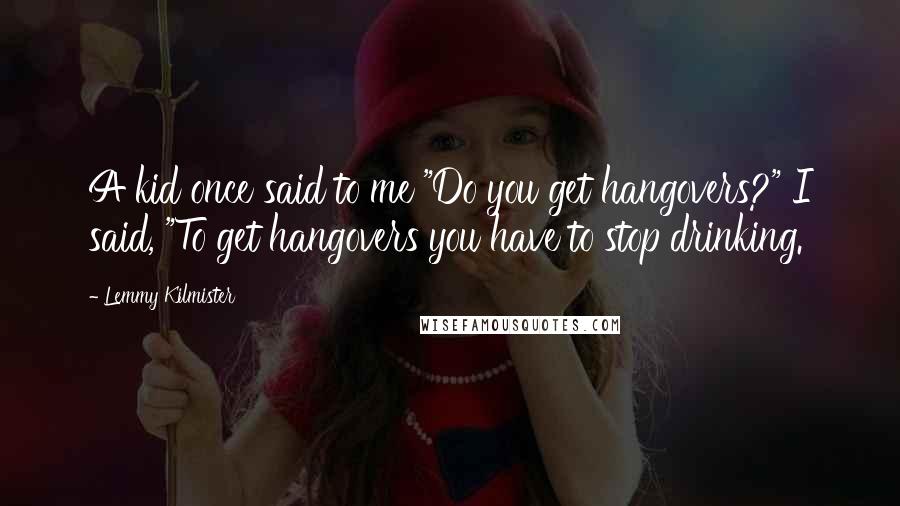 Lemmy Kilmister Quotes: A kid once said to me "Do you get hangovers?" I said, "To get hangovers you have to stop drinking.