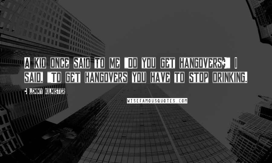 Lemmy Kilmister Quotes: A kid once said to me "Do you get hangovers?" I said, "To get hangovers you have to stop drinking.