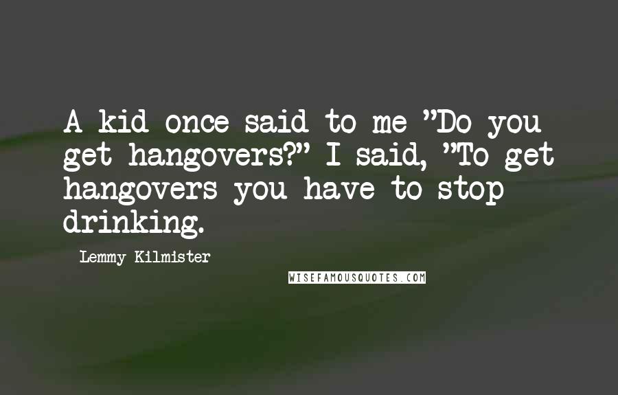 Lemmy Kilmister Quotes: A kid once said to me "Do you get hangovers?" I said, "To get hangovers you have to stop drinking.