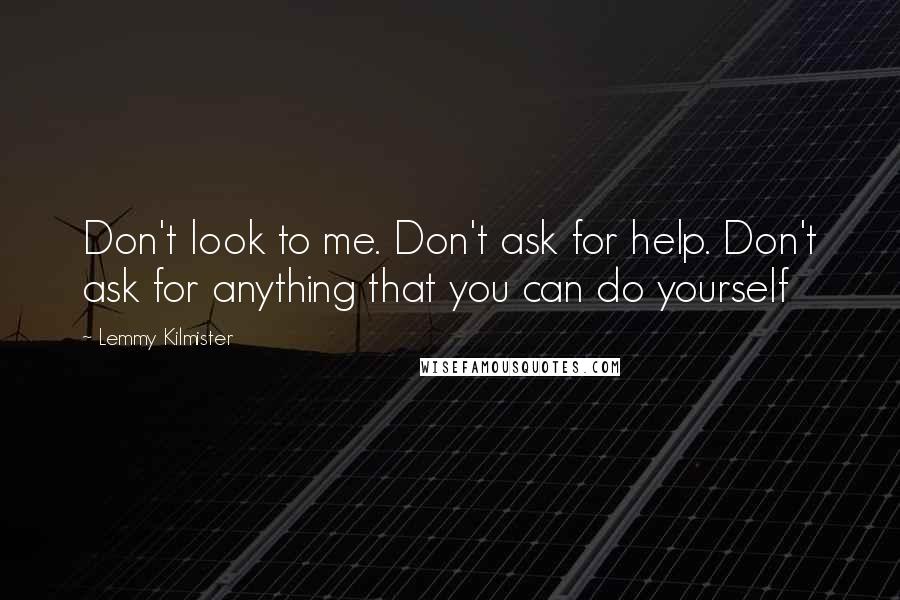 Lemmy Kilmister Quotes: Don't look to me. Don't ask for help. Don't ask for anything that you can do yourself