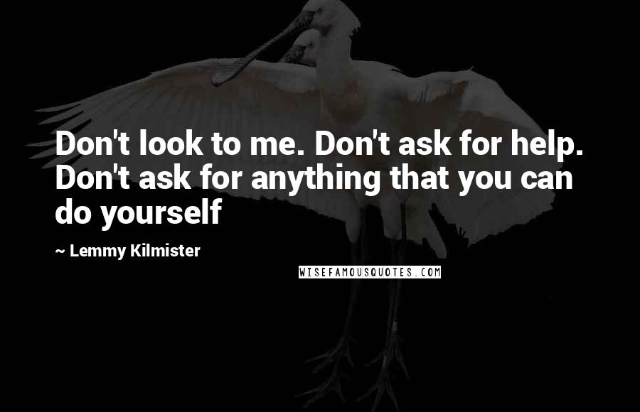 Lemmy Kilmister Quotes: Don't look to me. Don't ask for help. Don't ask for anything that you can do yourself