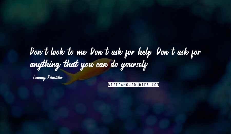 Lemmy Kilmister Quotes: Don't look to me. Don't ask for help. Don't ask for anything that you can do yourself