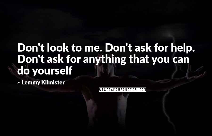 Lemmy Kilmister Quotes: Don't look to me. Don't ask for help. Don't ask for anything that you can do yourself