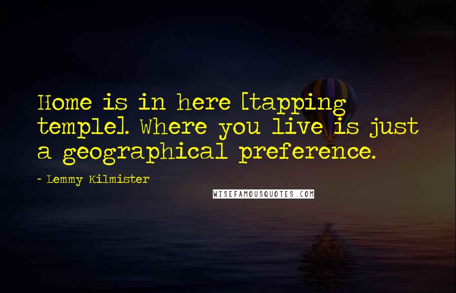 Lemmy Kilmister Quotes: Home is in here [tapping temple]. Where you live is just a geographical preference.