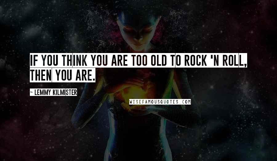 Lemmy Kilmister Quotes: If you think you are too old to rock 'n roll, then you are.