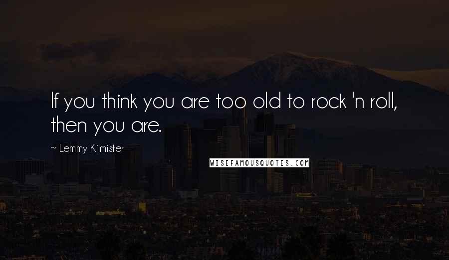 Lemmy Kilmister Quotes: If you think you are too old to rock 'n roll, then you are.