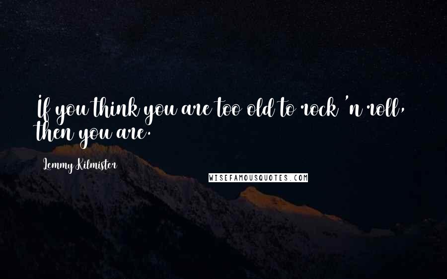 Lemmy Kilmister Quotes: If you think you are too old to rock 'n roll, then you are.