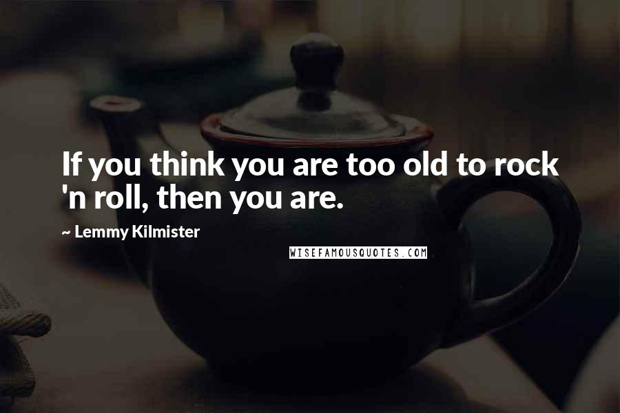 Lemmy Kilmister Quotes: If you think you are too old to rock 'n roll, then you are.