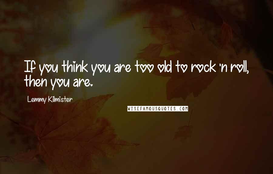 Lemmy Kilmister Quotes: If you think you are too old to rock 'n roll, then you are.