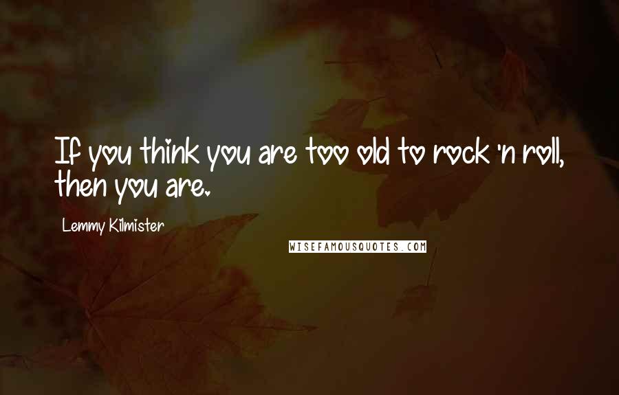 Lemmy Kilmister Quotes: If you think you are too old to rock 'n roll, then you are.