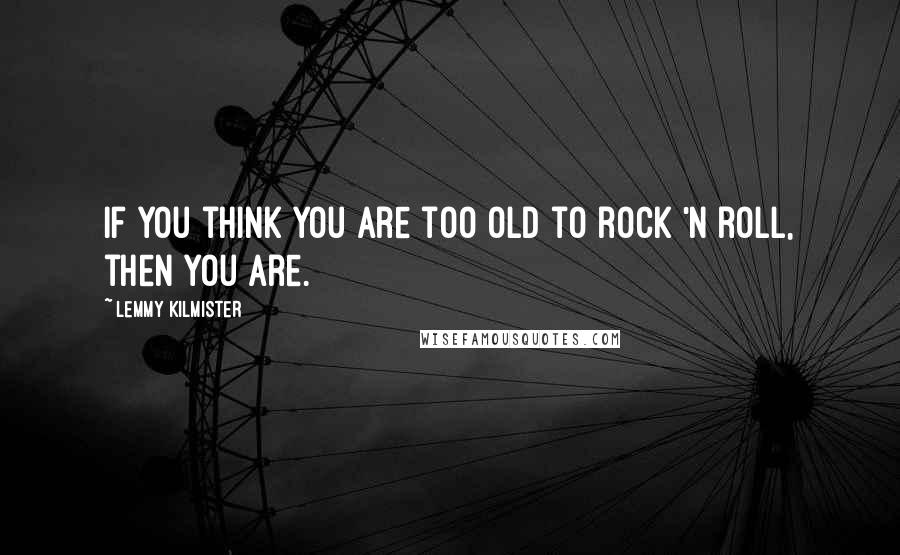 Lemmy Kilmister Quotes: If you think you are too old to rock 'n roll, then you are.