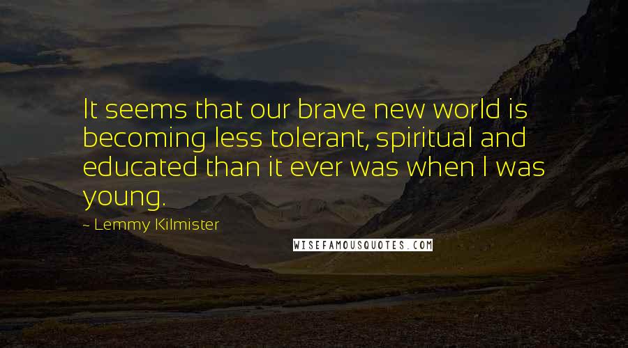 Lemmy Kilmister Quotes: It seems that our brave new world is becoming less tolerant, spiritual and educated than it ever was when I was young.