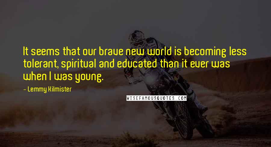Lemmy Kilmister Quotes: It seems that our brave new world is becoming less tolerant, spiritual and educated than it ever was when I was young.