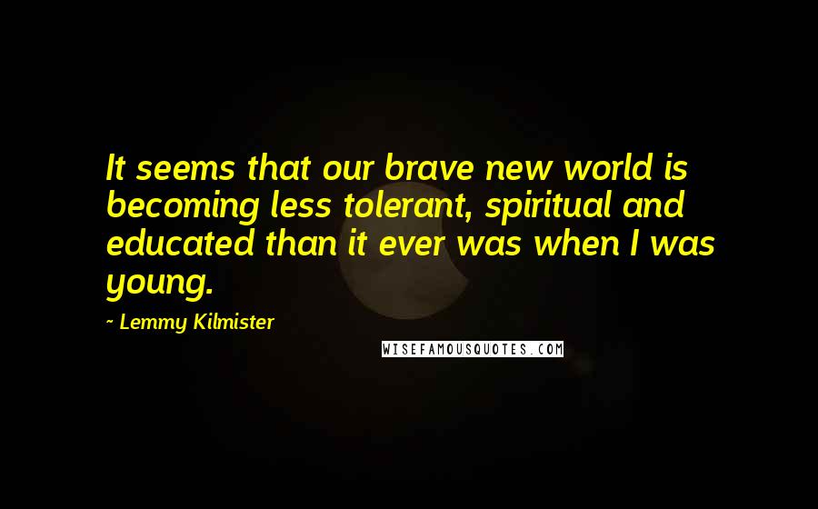 Lemmy Kilmister Quotes: It seems that our brave new world is becoming less tolerant, spiritual and educated than it ever was when I was young.