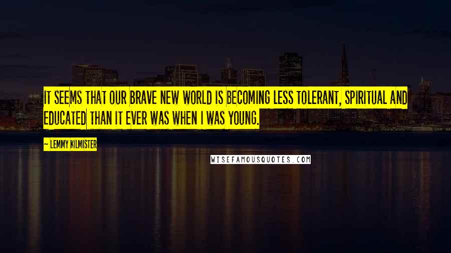 Lemmy Kilmister Quotes: It seems that our brave new world is becoming less tolerant, spiritual and educated than it ever was when I was young.