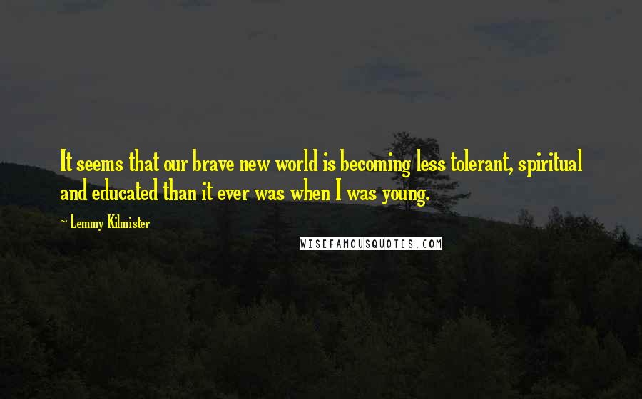 Lemmy Kilmister Quotes: It seems that our brave new world is becoming less tolerant, spiritual and educated than it ever was when I was young.