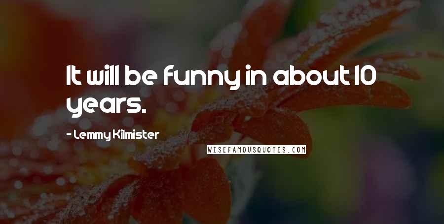 Lemmy Kilmister Quotes: It will be funny in about 10 years.