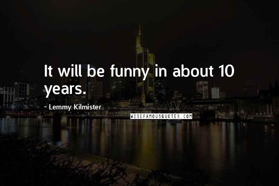 Lemmy Kilmister Quotes: It will be funny in about 10 years.