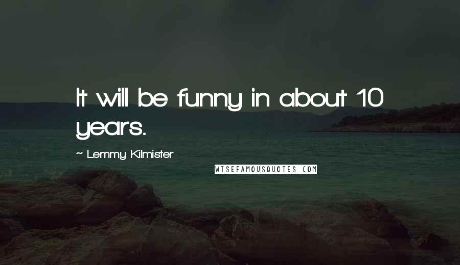 Lemmy Kilmister Quotes: It will be funny in about 10 years.